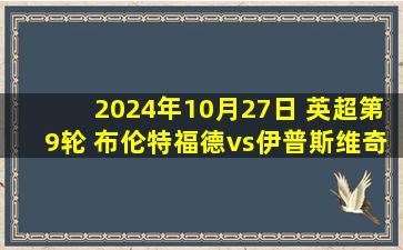 2024年10月27日 英超第9轮 布伦特福德vs伊普斯维奇 全场录像